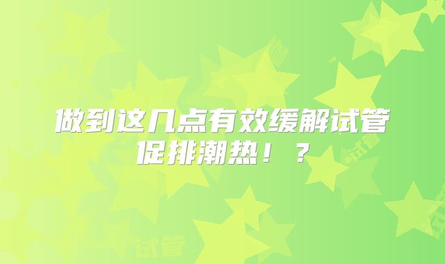 做到这几点有效缓解试管促排潮热！？