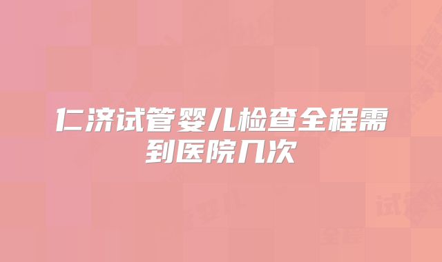仁济试管婴儿检查全程需到医院几次