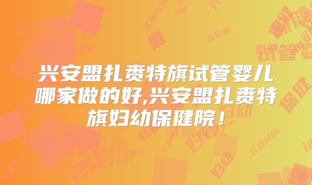 兴安盟扎赉特旗试管婴儿哪家做的好,兴安盟扎赉特旗妇幼保健院！