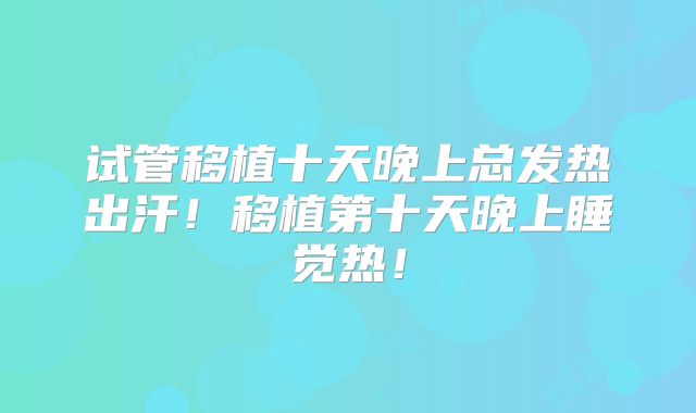 试管移植十天晚上总发热出汗!移植第十天晚上睡觉热!