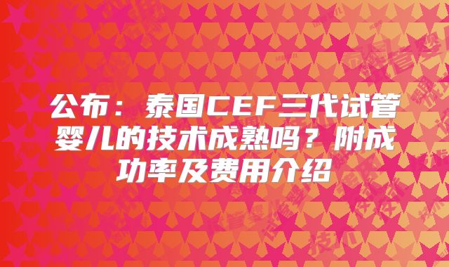 公布：泰国CEF三代试管婴儿的技术成熟吗？附成功率及费用介绍