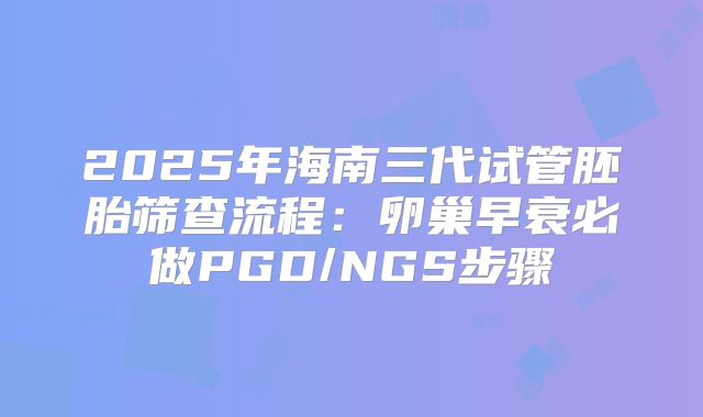 2025年海南三代试管胚胎筛查流程：卵巢早衰必做PGD/NGS步骤