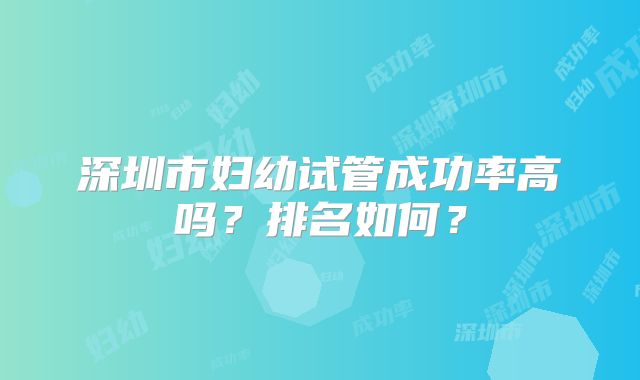 深圳市妇幼试管成功率高吗？排名如何？