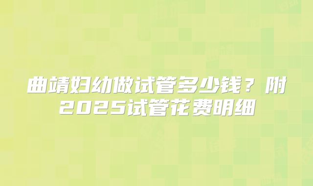 曲靖妇幼做试管多少钱？附2025试管花费明细