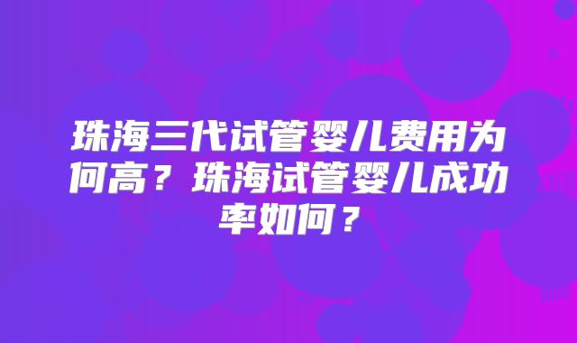 珠海三代试管婴儿费用为何高？珠海试管婴儿成功率如何？