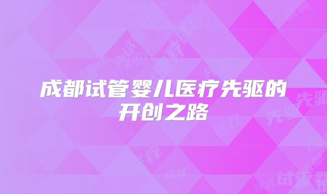 成都试管婴儿医疗先驱的开创之路