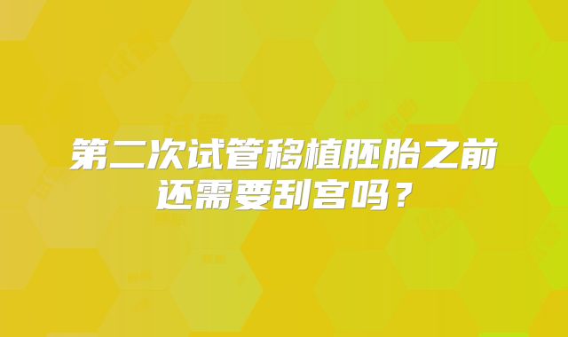 第二次试管移植胚胎之前还需要刮宫吗？