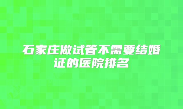 石家庄做试管不需要结婚证的医院排名