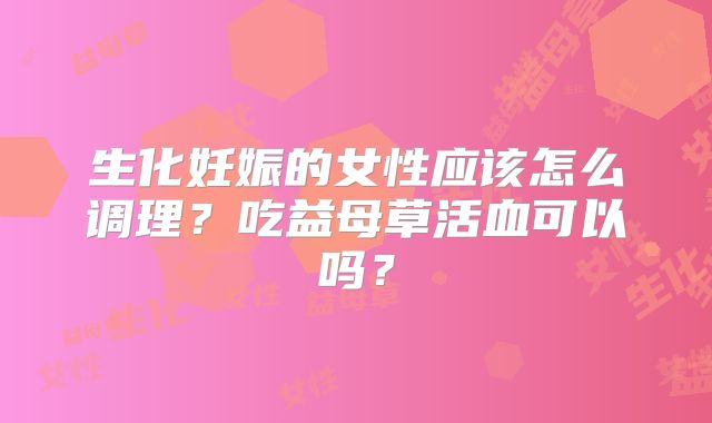 生化妊娠的女性应该怎么调理？吃益母草活血可以吗？