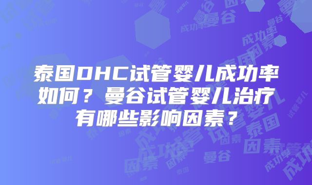 泰国DHC试管婴儿成功率如何？曼谷试管婴儿治疗有哪些影响因素？