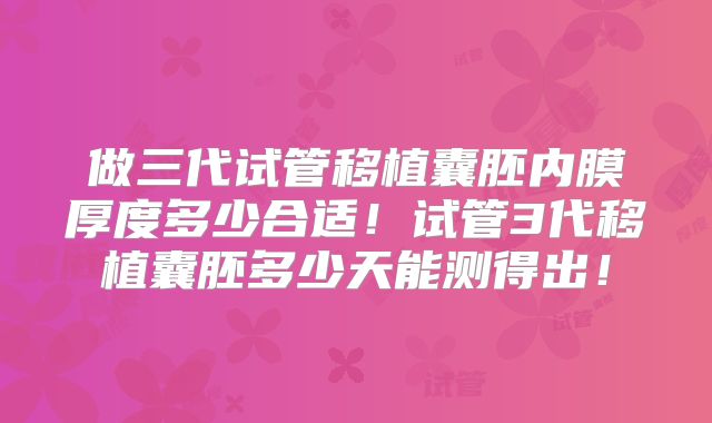 做三代试管移植囊胚内膜厚度多少合适！试管3代移植囊胚多少天能测得出！