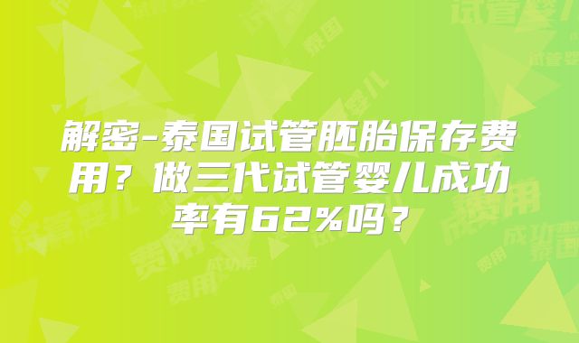 解密-泰国试管胚胎保存费用？做三代试管婴儿成功率有62%吗？