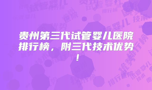 贵州第三代试管婴儿医院排行榜，附三代技术优势！