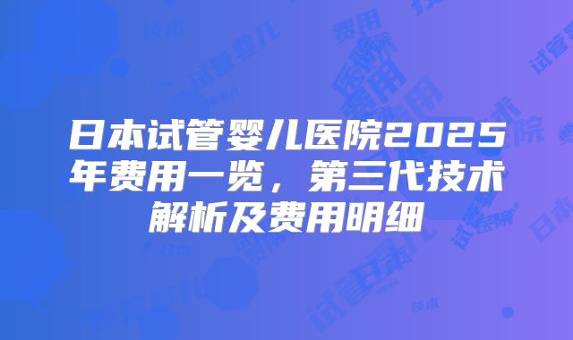 日本试管婴儿医院2025年费用一览，第三代技术解析及费用明细