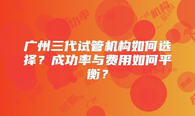 广州三代试管机构如何选择？成功率与费用如何平衡？