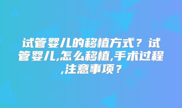 试管婴儿的移植方式？试管婴儿,怎么移植,手术过程,注意事项？