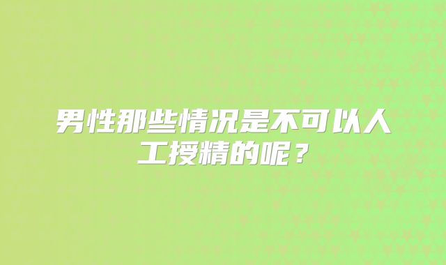 男性那些情况是不可以人工授精的呢？