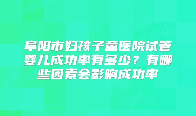 阜阳市妇孩子童医院试管婴儿成功率有多少？有哪些因素会影响成功率