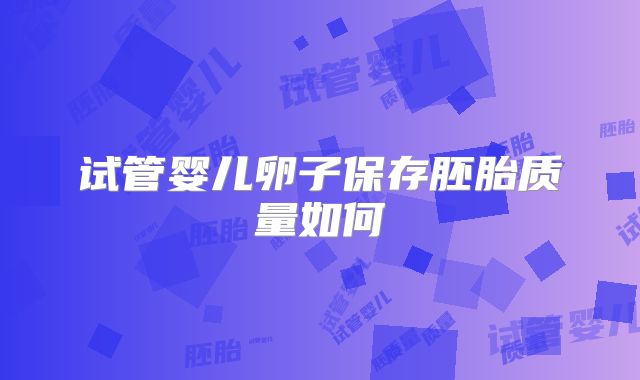 试管婴儿卵子保存胚胎质量如何