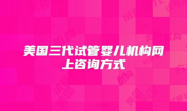 美国三代试管婴儿机构网上咨询方式