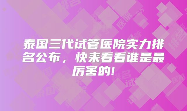 泰国三代试管医院实力排名公布，快来看看谁是最厉害的!