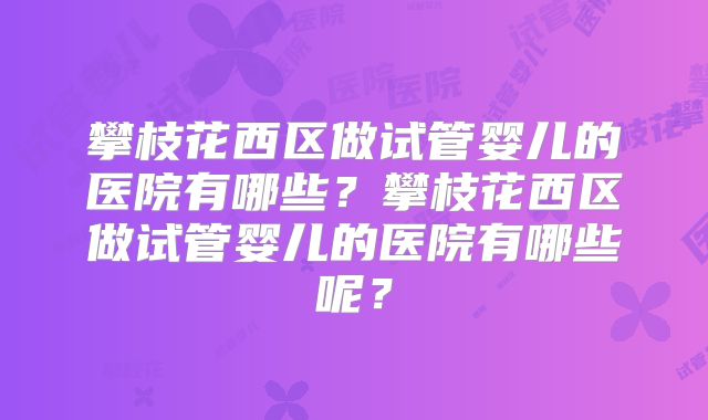 攀枝花西区做试管婴儿的医院有哪些？攀枝花西区做试管婴儿的医院有哪些呢？