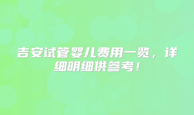 吉安试管婴儿费用一览，详细明细供参考！