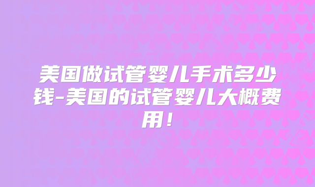 美国做试管婴儿手术多少钱-美国的试管婴儿大概费用！
