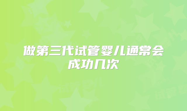 做第三代试管婴儿通常会成功几次