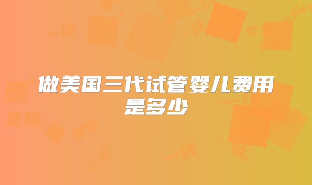 做美国三代试管婴儿费用是多少