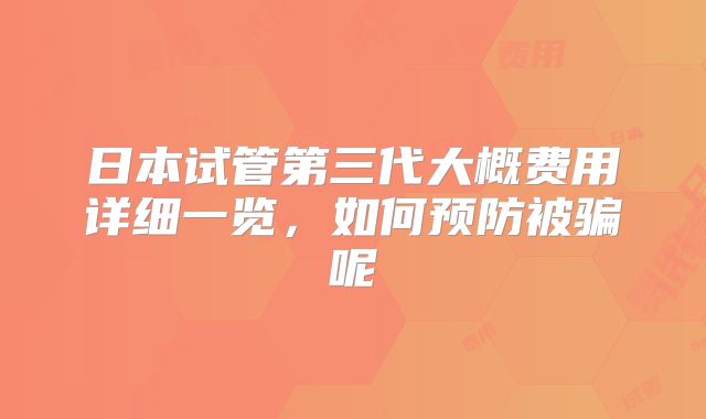 日本试管第三代大概费用详细一览,如何预防被骗呢