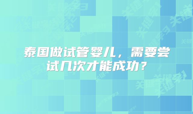 泰国做试管婴儿,需要尝试几次才能成功?