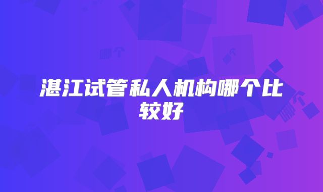 湛江试管私人机构哪个比较好