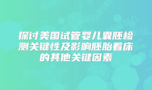 探讨美国试管婴儿囊胚检测关键性及影响胚胎着床的其他关键因素