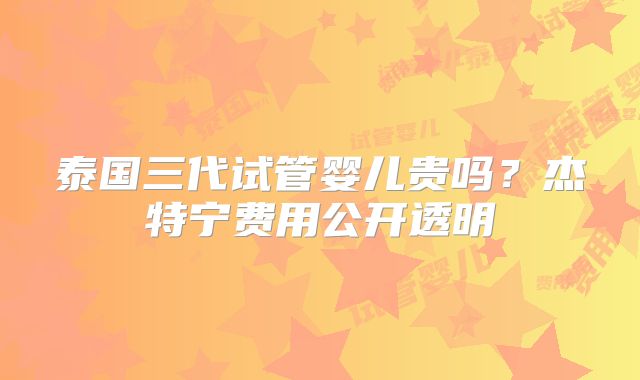 泰国三代试管婴儿贵吗？杰特宁费用公开透明
