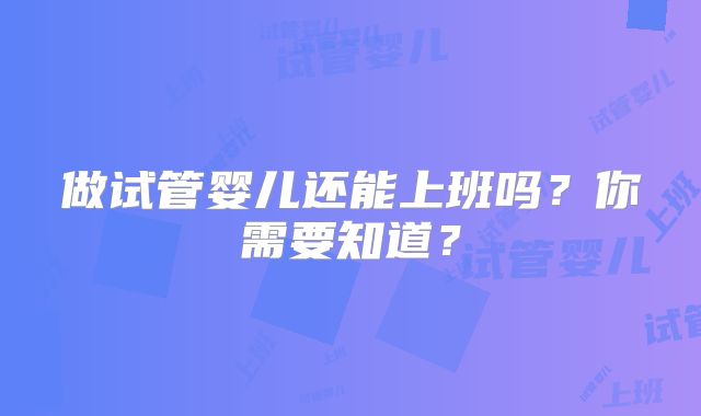 做试管婴儿还能上班吗？你需要知道？