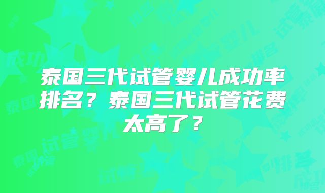 泰国三代试管婴儿成功率排名？泰国三代试管花费太高了？