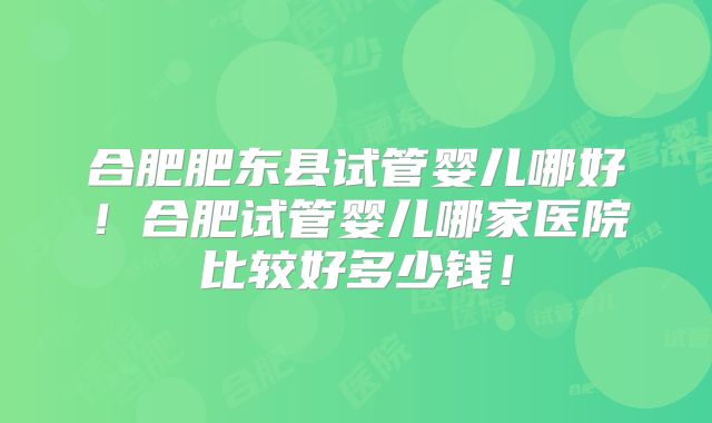 合肥肥东县试管婴儿哪好！合肥试管婴儿哪家医院比较好多少钱！