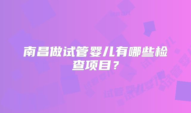 南昌做试管婴儿有哪些检查项目?