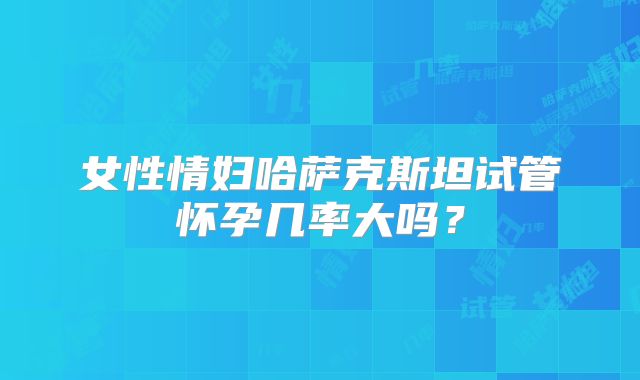 女性情妇哈萨克斯坦试管怀孕几率大吗？