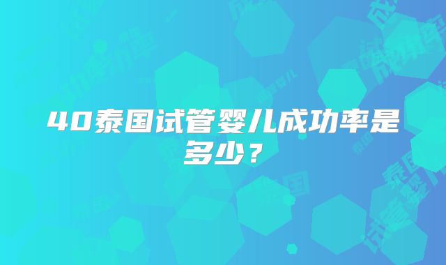 40泰国试管婴儿成功率是多少？