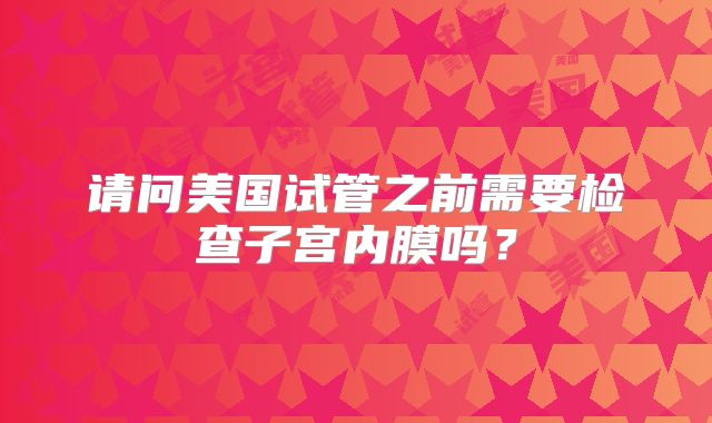 请问美国试管之前需要检查子宫内膜吗？