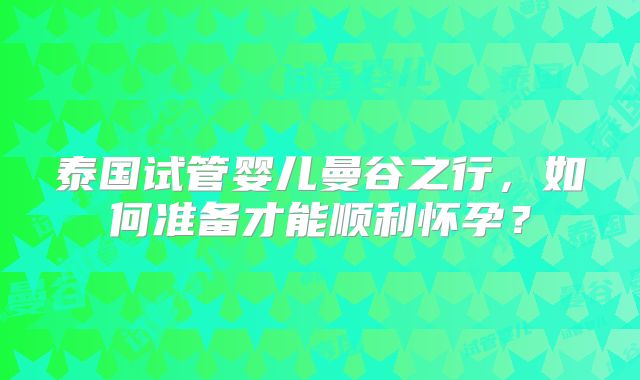 泰国试管婴儿曼谷之行，如何准备才能顺利怀孕？