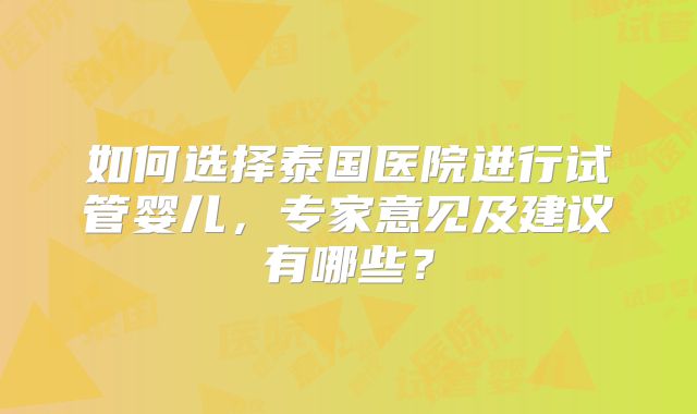 如何选择泰国医院进行试管婴儿，专家意见及建议有哪些？