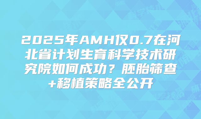 2025年AMH仅0.7在河北省计划生育科学技术研究院如何成功？胚胎筛查+移植策略全公开