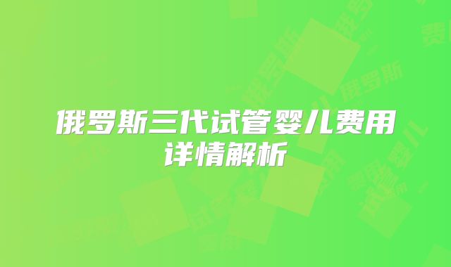 俄罗斯三代试管婴儿费用详情解析