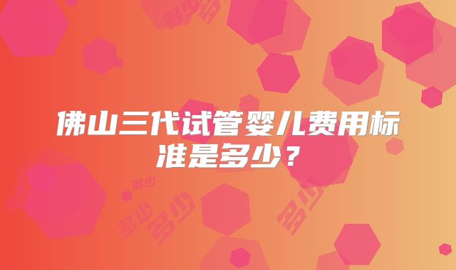 佛山三代试管婴儿费用标准是多少？