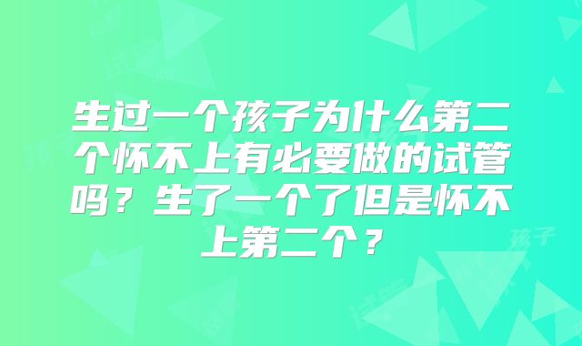 生过一个孩子为什么第二个怀不上有必要做的试管吗？生了一个了但是怀不上第二个？