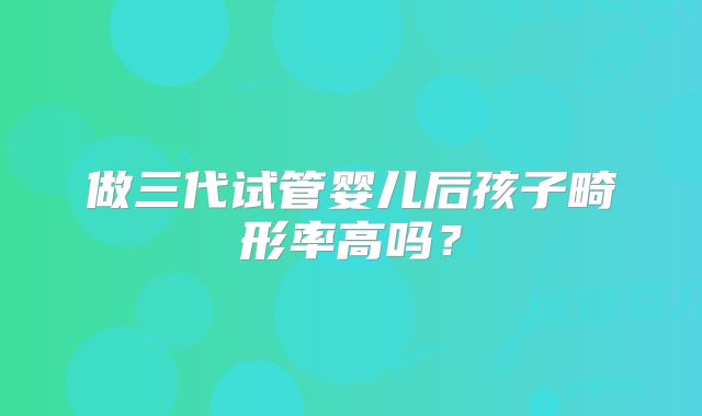 做三代试管婴儿后孩子畸形率高吗？