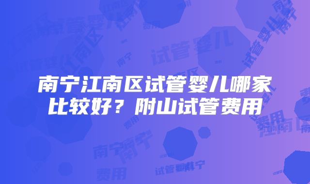 南宁江南区试管婴儿哪家比较好？附山试管费用